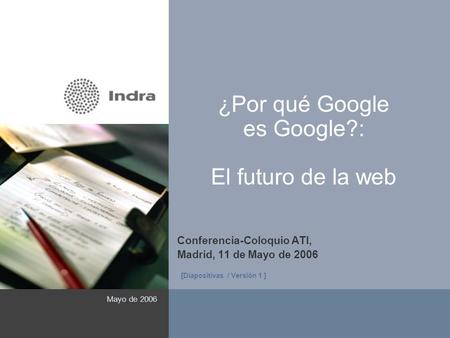1 ¿Por qué Google es Google?: El futuro de la web Conferencia-Coloquio ATI, Madrid, 11 de Mayo de 2006 Mayo de 2006 ( Área reservada a imagen ) [Diapositivas.