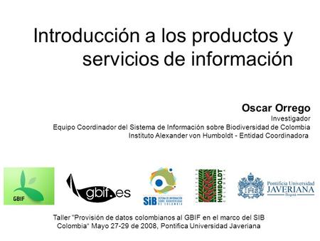 Introducción a los productos y servicios de información Taller Provisión de datos colombianos al GBIF en el marco del SIB Colombia Mayo 27-29 de 2008,