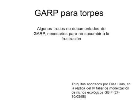 GARP para torpes Algunos trucos no documentados de GARP, necesarios para no sucumbir a la frustración Truquitos aportados por Elisa Liras, en la réplica.