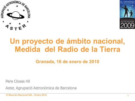 III Reunión Nacional AIA.- Enero 2010 1 Un proyecto de ámbito nacional, Medida del Radio de la Tierra Pere Closas Hil Aster, Agrupació Astronòmica de Barcelona.
