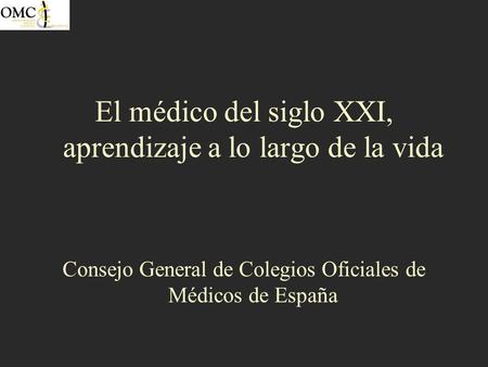 El médico del siglo XXI, aprendizaje a lo largo de la vida Consejo General de Colegios Oficiales de Médicos de España.