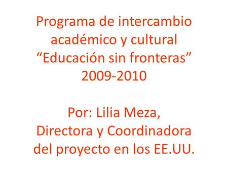 Programa de intercambio académico y cultural Educación sin fronteras 2009-2010 Por: Lilia Meza, Directora y Coordinadora del proyecto en los EE.UU.
