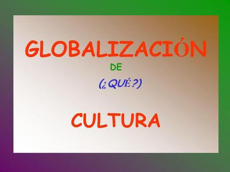 GLOBALIZACIÓN DE (¿QUÉ?) CULTURA
