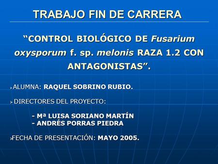 TRABAJO FIN DE CARRERA “CONTROL BIOLÓGICO DE Fusarium oxysporum f. sp. melonis RAZA 1.2 CON ANTAGONISTAS”. ALUMNA: RAQUEL SOBRINO RUBIO. DIRECTORES DEL.