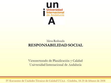 Mesa Redonda RESPONSABILIDAD SOCIAL Vicerrectorado de Planificación y Calidad Universidad Internacional de Andalucía IV Encuentro de Unidades Técnicas.