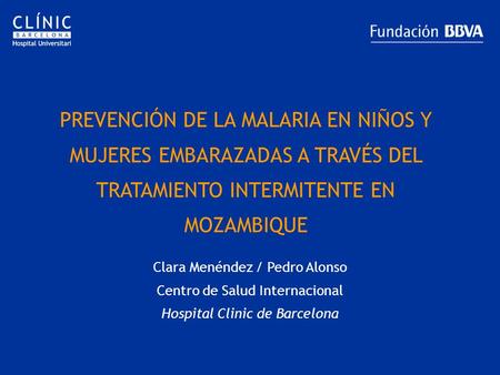 PREVENCIÓN DE LA MALARIA EN NIÑOS Y MUJERES EMBARAZADAS A TRAVÉS DEL TRATAMIENTO INTERMITENTE EN MOZAMBIQUE Clara Menéndez / Pedro Alonso Centro de Salud.