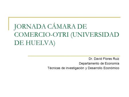 JORNADA CÁMARA DE COMERCIO-OTRI (UNIVERSIDAD DE HUELVA) Dr. David Flores Ruiz Departamento de Economía Técnicas de investigación y Desarrollo Económico.