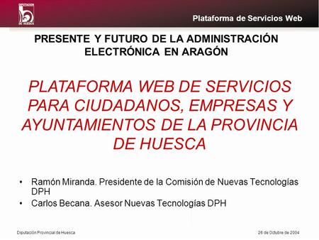 Diputación Provincial de Huesca26 de Octubre de 2004 Plataforma de Servicios Web PRESENTE Y FUTURO DE LA ADMINISTRACIÓN ELECTRÓNICA EN ARAGÓN Ramón Miranda.