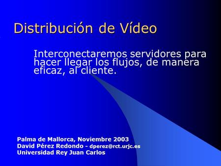 Distribución de Vídeo Interconectaremos servidores para hacer llegar los flujos, de manera eficaz, al cliente. Palma de Mallorca, Noviembre 2003 David.