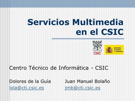 Servicios Multimedia en el CSIC Centro Técnico de Informática - CSIC Dolores de la Guía Juan Manuel Bolaño