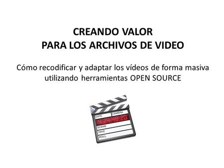 CREANDO VALOR PARA LOS ARCHIVOS DE VIDEO Cómo recodificar y adaptar los vídeos de forma masiva utilizando herramientas OPEN SOURCE.