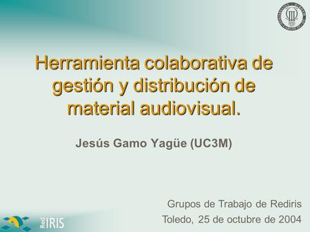 Toledo, 25 de octubre de 2004 Herramienta colaborativa de gestión y distribución de material audiovisual. Jesús Gamo Yagüe (UC3M) Grupos de Trabajo de.