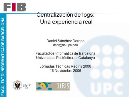 Centralización de logs: Una experiencia real Daniel Sánchez Dorado dani@fib.upc.edu Facultad de Informática de Barcelona Universidad Politéctica de.