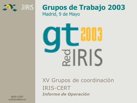 IRIS-CERT Grupos de Trabajo 2003 Madrid, 9 de Mayo XV Grupos de coordinación IRIS-CERT Informe de Operación.