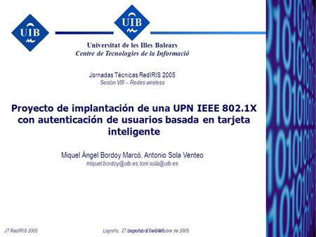 1 Logroño, 27 de octubre de 2005JT RedIRIS 2005 Proyecto de implantación de una UPN IEEE 802.1X con autenticación de usuarios basada en tarjeta inteligente.