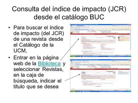 Consulta del índice de impacto (JCR) desde el catálogo BUC Para buscar el índice de impacto (del JCR) de una revista desde el Catálogo de la UCM, Entrar.