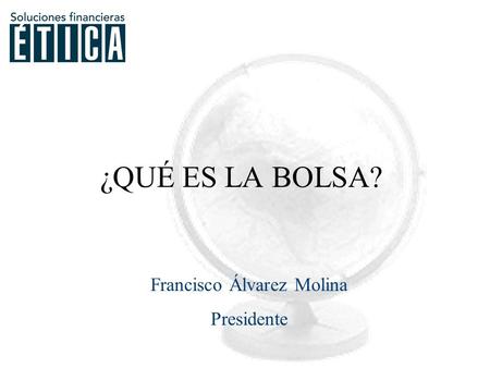 Francisco Álvarez Molina Presidente ¿QUÉ ES LA BOLSA?