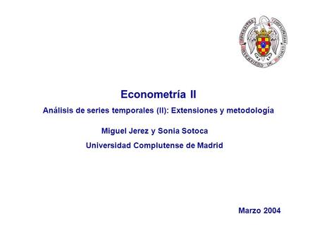 Econometría II Análisis de series temporales (II): Extensiones y metodología Miguel Jerez y Sonia Sotoca Universidad Complutense de Madrid Marzo 2004.