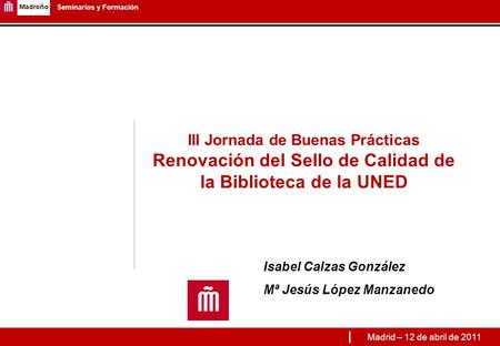 1 Seminarios y Formación III Jornada de Buenas Prácticas Renovación del Sello de Calidad de la Biblioteca de la UNED Isabel Calzas González Mª Jesús López.