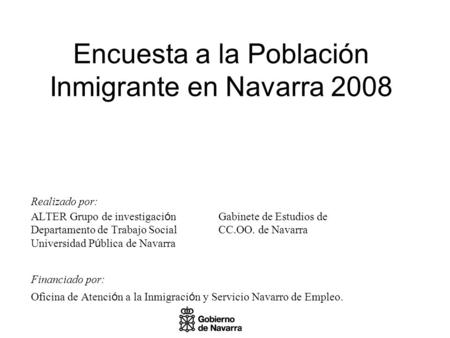 Encuesta a la Población Inmigrante en Navarra 2008 Realizado por: ALTER Grupo de investigaci ó nGabinete de Estudios de Departamento de Trabajo SocialCC.OO.