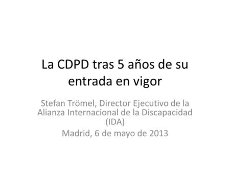La CDPD tras 5 años de su entrada en vigor Stefan Trömel, Director Ejecutivo de la Alianza Internacional de la Discapacidad (IDA) Madrid, 6 de mayo de.