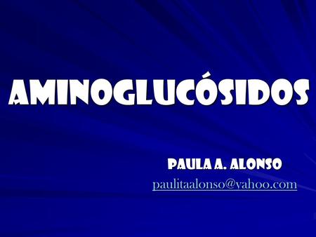 Paula A. Alonso paulitaalonso@yahoo.com AMINOGLUCÓSIDOS Paula A. Alonso paulitaalonso@yahoo.com.