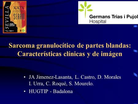 Sarcoma granulocítico de partes blandas: Características clínicas y de imágen JA Jimenez-Lasanta, L. Castro, D. Morales I. Urra, C. Roqué, S. Mourelo.