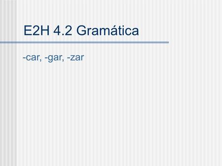 E2H 4.2 Gramática -car, -gar, -zar.