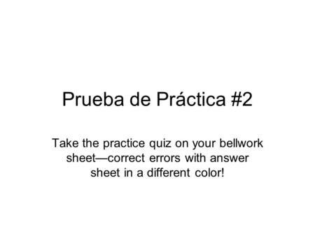 Prueba de Práctica #2 Take the practice quiz on your bellwork sheetcorrect errors with answer sheet in a different color!