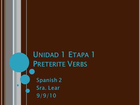 U NIDAD 1 E TAPA 1 P RETERITE V ERBS Spanish 2 Sra. Lear 9/9/10.