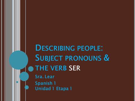 D ESCRIBING PEOPLE : S UBJECT PRONOUNS & THE VERB SER Sra. Lear Spanish 1 Unidad 1 Etapa 1.
