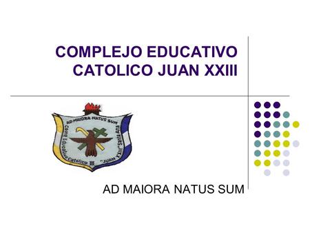 COMPLEJO EDUCATIVO CATOLICO JUAN XXIII AD MAIORA NATUS SUM.