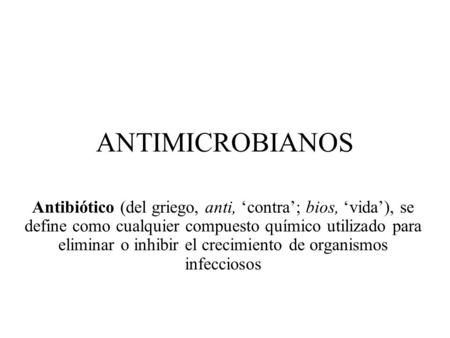 ANTIMICROBIANOS Antibiótico (del griego, anti, ‘contra’; bios, ‘vida’), se define como cualquier compuesto químico utilizado para eliminar o inhibir el.
