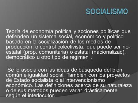 SOCIALISMO Teoría de economía política y acciones políticas que defienden un sistema social, económico y político basado en la socialización de los medios.