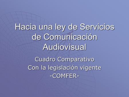Hacia una ley de Servicios de Comunicación Audiovisual Cuadro Comparativo Con la legislación vigente -COMFER-