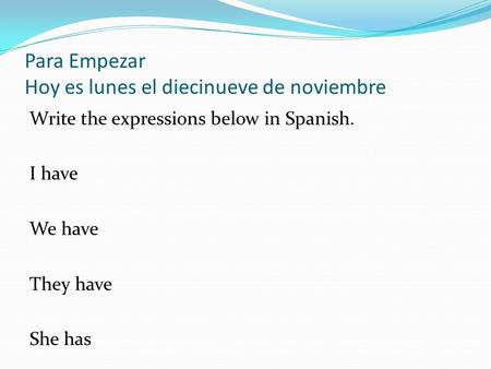 Para Empezar Hoy es lunes el diecinueve de noviembre Write the expressions below in Spanish. I have We have They have She has.