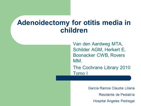 Adenoidectomy for otitis media in children Van den Aardweg MTA, Schilder AGM, Herkert E, Boonacker CWB, Rovers MM. The Cochrane Library 2010 Tomo I García.
