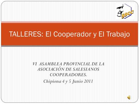 VI ASAMBLEA PROVINCIAL DE LA ASOCIACIÓN DE SALESIANOS COOPERADORES. Chipiona 4 y 5 Junio 2011 TALLERES: El Cooperador y El Trabajo.