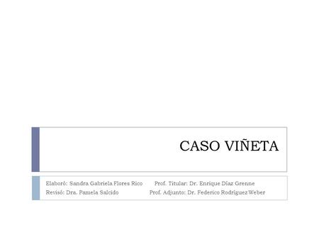 CASO VIÑETA Elaboró: Sandra Gabriela Flores Rico Prof. Titular: Dr. Enrique Díaz Grenne Revisó: Dra. Pamela Salcido Prof. Adjunto:
