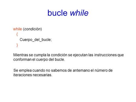 Bucle while while (condición) { Cuerpo_del_bucle; } Mientras se cumpla la condición se ejecutan las instrucciones que conforman el cuerpo del bucle. Se.