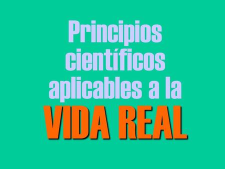 Principios científicos aplicables a la VIDA REAL.