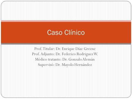 Caso Clínico Prof. Titular: Dr. Enrique Díaz Greene