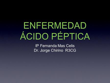 ENFERMEDAD ÁCIDO PÉPTICA IP Fernanda Mas Celis Dr. Jorge Chirino R3CG.