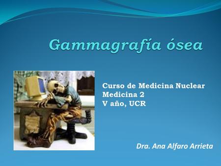 Gammagrafía ósea Dra. Ana Alfaro Arrieta Curso de Medicina Nuclear