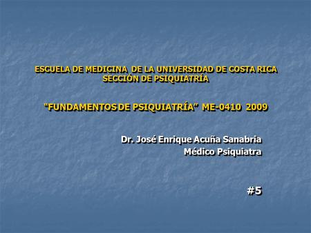 ESCUELA DE MEDICINA DE LA UNIVERSIDAD DE COSTA RICA SECCIÓN DE PSIQUIATRÍA FUNDAMENTOS DE PSIQUIATRÍA ME-0410 2009 Dr. José Enrique Acuña Sanabria Médico.