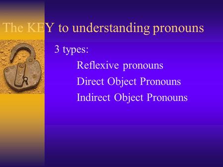 The KEY to understanding pronouns 3 types: Reflexive pronouns Direct Object Pronouns Indirect Object Pronouns.