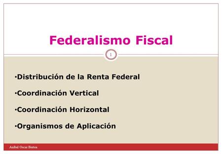 1 Aníbal Oscar Bertea Federalismo Fiscal Distribución de la Renta Federal Coordinación Vertical Coordinación Horizontal Organismos de Aplicación.