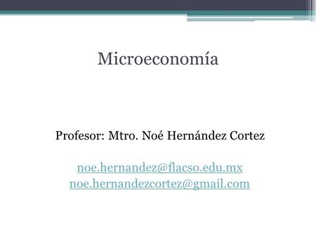 Microeconomía Profesor: Mtro. Noé Hernández Cortez noe.hernandez@flacso.edu.mx noe.hernandezcortez@gmail.com.