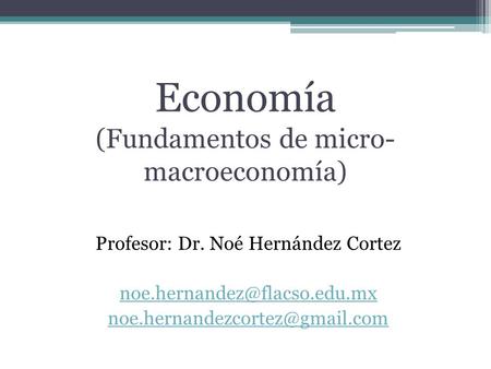 Economía (Fundamentos de micro- macroeconomía) Profesor: Dr. Noé Hernández Cortez