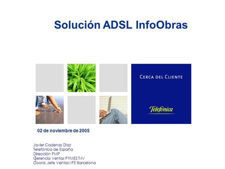 Solución ADSL InfoObras 02 de noviembre de 2005 Javier Cadenas Díaz Telefónica de España Dirección PMP Gerencia Ventas PYMES T-IV Coord. Jefe Ventas I.
